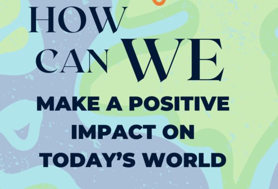 HOW CAN WE MAKE A POSITIVE IMPACT IN TODAY’S WORLD